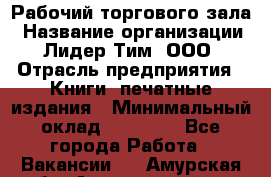 Рабочий торгового зала › Название организации ­ Лидер Тим, ООО › Отрасль предприятия ­ Книги, печатные издания › Минимальный оклад ­ 18 000 - Все города Работа » Вакансии   . Амурская обл.,Архаринский р-н